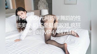 胖哥3000元网约学舞蹈的性感美女 奶子坚挺屁股翘,疯狂抽插淫叫[MP4/447MB]