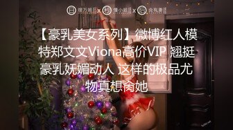 【豪乳美女系列】微博红人模特郑文文Viona高价VIP 翘挺豪乳妩媚动人 这样的极品尤物真想肏她