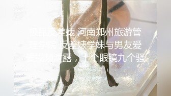 极品反差婊 河南郑州旅游管理学院 反差婊学妹与男友爱爱视频泄露，十个眼镜九个骚