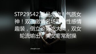 STP29542 极品尤物！气质女神！双飞激情名场面，性感情趣装，倒立姿势吃大屌，双女轮流输出，美女非常耐操