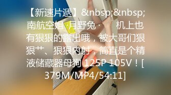 【新速片遞】&nbsp;&nbsp;南航空姐 ·月野兔 ·❤️ 机上也有狠狠的露出哦，被大哥们狠狠艹、狠狠内射，简直是个精液储藏器母狗 125P 105V！[379M/MP4/54:11]