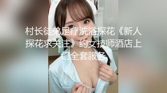 村长徒弟足疗洗浴探花《新人探花求关注》约女技师酒店上门全套服务