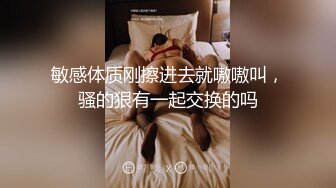 敏感体质刚擦进去就嗷嗷叫，骚的狠有一起交换的吗