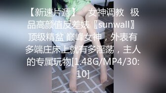 【新速片遞】 ♈女神调教♈极品高颜值反差婊〖sunwall〗顶级精盆 巅峰女神，外表有多端庄床上就有多淫荡，主人的专属玩物[1.48G/MP4/30:10]