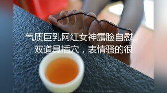 气质巨乳网红女神露脸自慰，双道具插穴，表情骚的很