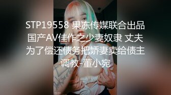 STP19558 果冻传媒联合出品国产AV佳作之少妻奴隶 丈夫为了偿还债务把娇妻卖给债主调教-董小宛