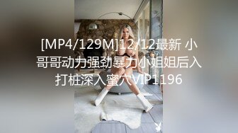 [MP4/129M]12/12最新 小哥哥动力强劲暴力小姐姐后入打桩深入蜜穴VIP1196