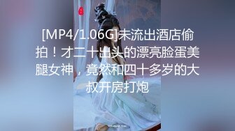 [MP4/1.06G]未流出酒店偷拍！才二十出头的漂亮脸蛋美腿女神，竟然和四十多岁的大叔开房打炮