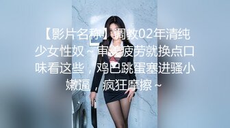 【影片名称】调教02年清纯少女性奴～审美疲劳就换点口味看这些，鸡巴跳蛋塞进骚小嫩逼，疯狂摩擦～