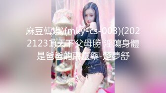 麻豆傳媒)(mky-cs-003)(20221231)天下父母勝 淫蕩身體是爸爸的百靈藥-楚夢舒