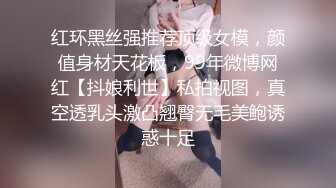 红环黑丝强推荐顶级女模，颜值身材天花板，99年微博网红【抖娘利世】私拍视图，真空透乳头激凸翘臀无毛美鲍诱惑十足