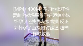 [MP4/ 400M] 孕妇也疯狂性爱刺激战场黑丝孕妇娇俏小妹怀孕了还找男友接着操 反正都怀孕了直接内射骚逼 超棒稀缺收藏