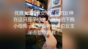 优雅女S调教女M，你的女神在这只是个给主人舔脚的下贱小母狗，反差女神被两位女主淫语羞辱调教！