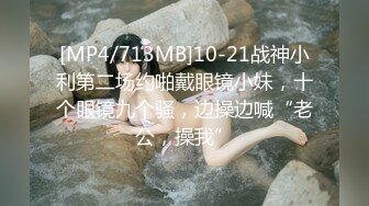 [MP4/713MB]10-21战神小利第二场约啪戴眼镜小妹，十个眼镜九个骚，边操边喊“老公，操我”