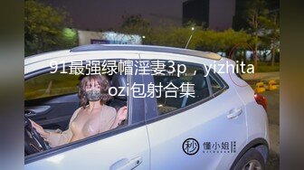 91最强绿帽淫妻3p，yizhitaozi包射合集