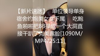 【新片速遞】   单位领导单身宿舍约炮美女女下属❤️吃鲍鱼啪啪把BB操成一个大洞直接干趴了完美露脸[1090M/MP4/25:11]