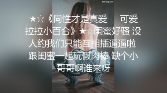 ★☆《同性才是真爱❤️可爱拉拉小百合》★☆闺蜜好骚 没人约我们只能互相插逼逼啦 跟闺蜜一起玩假肉棒 缺个小哥哥啊谁来呀