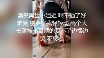 漂亮黑丝小姐姐 啊不插了好难受 别哭了我轻轻动 高个大长腿被小哥操的受不了边操边哭 不忍心