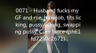 0071 - Husband fucks my GF and me, blowjob, tits licking, pussy licking, swapping pussy, Cum twice (ph61fd72a0c2671)