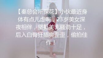 【秦总会所探花】小伙最近身体有点儿虚啊，23岁美女深夜相伴，坚挺美乳骚劲十足，后入白臀狂插爽歪歪，偷拍佳作！