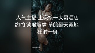 人气主播 土豪榜一大哥酒店约啪 锁喉爆虐 草的翻天覆地 狂射一身