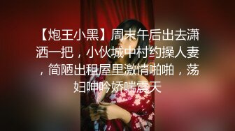 【炮王小黑】周末午后出去潇洒一把，小伙城中村约操人妻，简陋出租屋里激情啪啪，荡妇呻吟娇喘震天