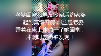 老婆闺蜜和男友吵架后约老婆一起到宾馆开房倾述,趁老婆睡着在床上偷偷干了她闺蜜！冲刺时差点被发现！