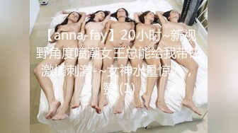 【anna-fay】20小时~新视野角度喷潮女王总能给我带来激情刺激-~女神水量惊人，赞 (1)