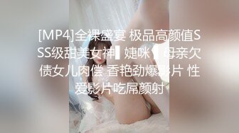 [MP4]全裸盛宴 极品高颜值SSS级甜美女神▌婕咪 ▌母亲欠债女儿肉偿 香艳劲爆影片 性爱影片吃屌颜射