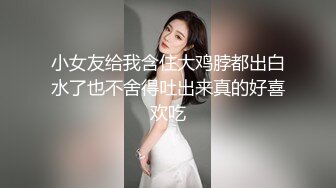 小女友给我含住大鸡脖都出白水了也不舍得吐出来真的好喜欢吃