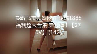 最新TS美人妖网红 甄选1888福利超大合集 第五弹！【276V】 (142)