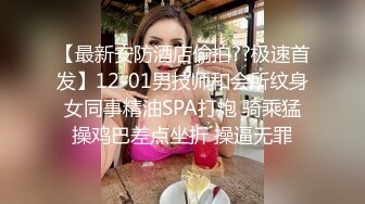 【最新安防酒店偷拍??极速首发】12-01男技师和会所纹身女同事精油SPA打炮 骑乘猛操鸡巴差点坐折 操逼无罪