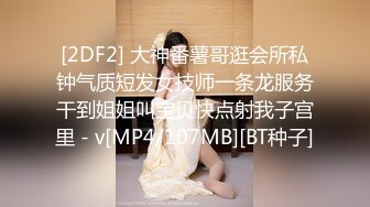 [2DF2] 大神番薯哥逛会所私钟气质短发女技师一条龙服务干到姐姐叫宝贝快点射我子宫里 - v[MP4/107MB][BT种子]