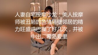 人妻自宅按摩沙龙：美人按摩师被丑陋的色情隔壁邻居的精力旺盛鸡巴操了好几次，并被中出。希岛爱里