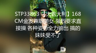 STP33863 【大吉大利】168CM金发兼职美女 强烈要求直接操 各种姿势全力输出 搞的妹妹受不了