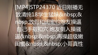 [MP4]STP24370 近日刚播无敌清纯18学生猛妹&nbsp;&nbsp;放假和闺蜜约炮友操逼 自己手指扣穴 炮友侧入操骚逼&nbsp;&nbsp;再操超级嫩闺蜜&nbsp;&nbsp;小哥真性