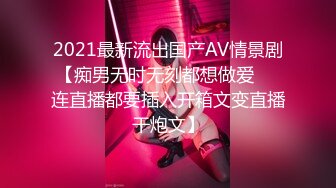 2021最新流出国产AV情景剧【痴男无时无刻都想做爱❤️连直播都要插入开箱文变直播干炮文】