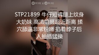 STP21899 牛仔短裤腿上纹身大奶妹 高清拍摄超近距离 揉穴舔逼非常粉嫩 掐着脖子后入抽插猛操