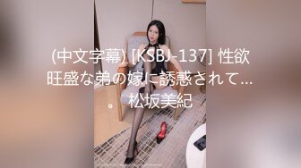 (中文字幕) [KSBJ-137] 性欲旺盛な弟の嫁に誘惑されて…。 松坂美紀