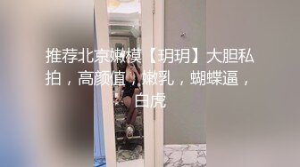 推荐北京嫩模【玥玥】大胆私拍，高颜值，嫩乳，蝴蝶逼，白虎