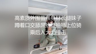 高素质外围苗条身材长腿妹子蹲着口交舔屌抬腿抽插上位骑乘后入大力撞击