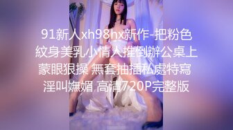 91新人xh98hx新作-把粉色紋身美乳小情人推倒辦公桌上蒙眼狠操 無套抽插私處特寫 淫叫嫵媚 高清720P完整版