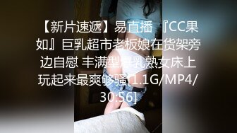 【新片速遞】易直播 『CC果如』巨乳超市老板娘在货架旁边自慰 丰满型爆乳熟女床上玩起来最爽够骚[1.1G/MP4/30:56]