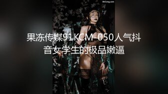 果冻传媒91KCM-050人气抖音女学生的极品嫩逼