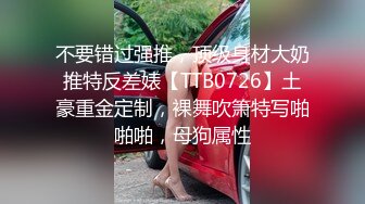 不要错过强推，顶级身材大奶推特反差婊【TTB0726】土豪重金定制，裸舞吹箫特写啪啪啪，母狗属性