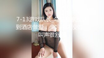 7-13游戏队长_勾搭良家技师到酒店做爱，少妇很久没做，叫声很舒服