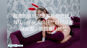 超高颜值男友泄露纯爱男被人NTL，牛头人疯狂艹自己反差婊女友，简直难以接受