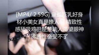 [MP4/ 2.59G] 童颜巨乳好身材小美女真是撩人啊 精致性感舔吸鸡巴楚楚动人渴望眼神沸腾性奋受不了