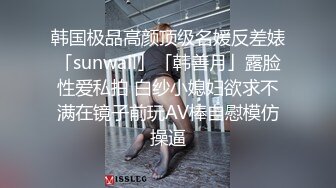 韩国极品高颜顶级名媛反差婊「sunwall」「韩善月」露脸性爱私拍 白纱小媳妇欲求不满在镜子前玩AV棒自慰模仿操逼