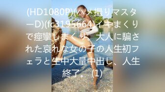 (HD1080P)(ハメ撮りマスターD)(fc3195664)イキまくりで痙攣しまくり。大人に騙された哀れな女の子の人生初フェラと生中大量中出し、人生終了。 (1)